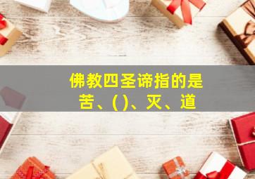 佛教四圣谛指的是苦、( )、灭、道